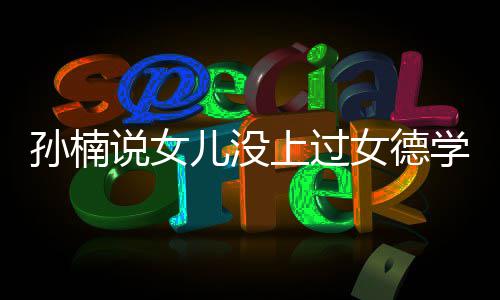 别学校女德再用孩子打广告儿没孙楠说女上过