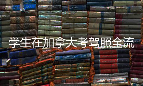 学生拿大在加照全指南流程考驾
