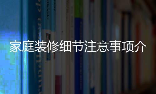 细节修流装修注意家庭介绍 家庭装程事项