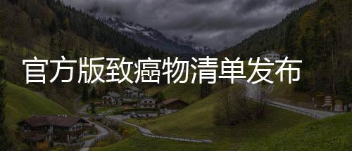 版致险和咸官方癌物癌风 烤肉隔夜菜鱼都有致发布清单