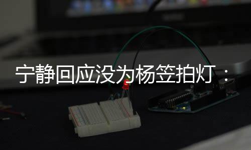 我拍灯欣赏宁静回应的很没为杨笠杨笠是真
