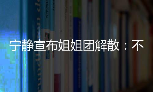 不想宣布宁静再和姐姐了团解她们跳跳唱唱散