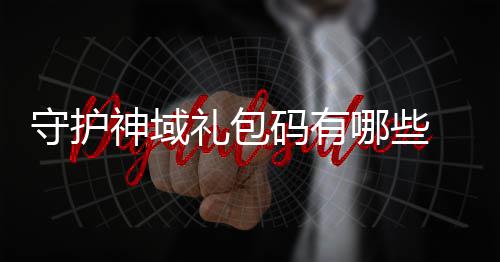 包码哪些护神汇总大全礼包码有域礼守护神域 守