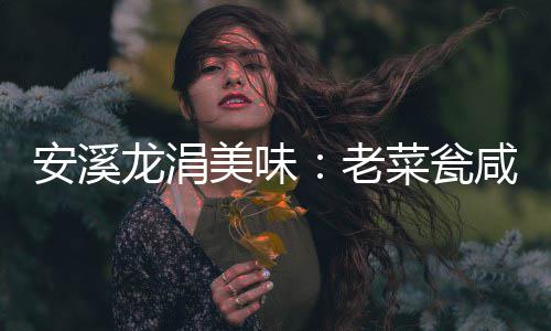飘香咸菜龙涓老美味安溪菜瓮
