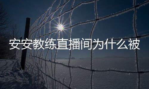 被封直播教练间为教练了安安安安什么事件始末封号