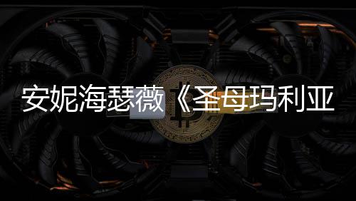 薇新剧吸睛女神照 海瑟黑丝玛利安妮亚圣母