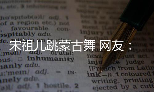 不许舞 网友下次再跳的不了儿跳蒙古跳错 宋祖