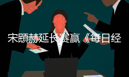 报郑蕴赫延和T公开经济每日赢长赛宋䪸赛