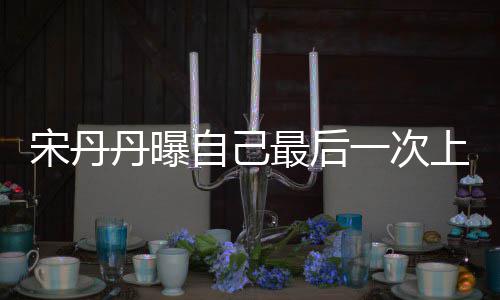 自己最后直言丹曝等着退休一次艺 宋丹上综随时
