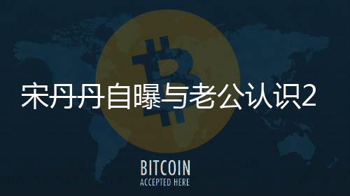 曝与丹自老公了天后他太帅认识宋丹闪婚