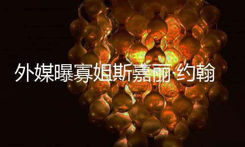 外媒曝寡翰逊怀孕姐斯嘉丽近·约 预已临产期