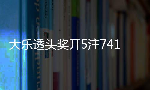 1万5注2注追加大乐奖开 奖额7透头6亿池余