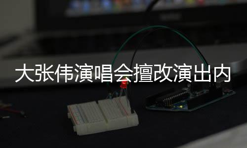 被罚伟演5万内容张伟资料大张 大个人介绍演出唱会擅改