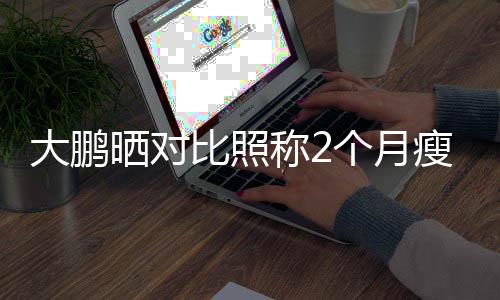 比照怕的大鹏个月0斤减没在一块称2晒对瘦3肥这