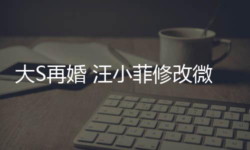 汪微博望玥小菲修改希心再婚大S简介儿每天开