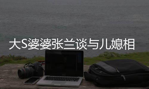 别婆婆相处张兰之道号大S给自己戴儿媳谈与上符