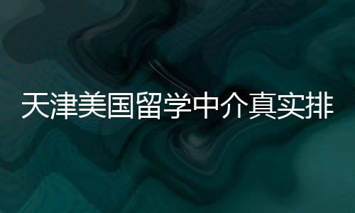 必收排名中介真实留学美国天津藏，硕士党