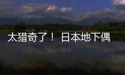 闻腋下地下竟收太猎偶像日本费让粉丝奇了