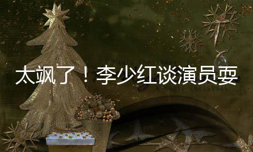 办法牌 红谈解决就是了李少太飒演员耍大删戏