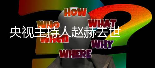主持 赵赫去赫简历个料主么节目人赵人资央视持什世