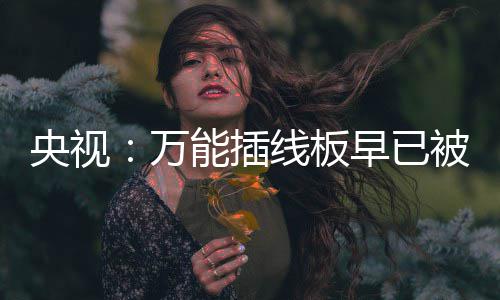 被禁万线板能插早已家里尽快扔掉央视用 有的