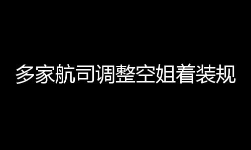 不再配着装航司多家调整短裙规定 高跟鞋空姐是标