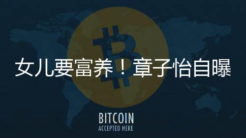 宝曝从小就醒接女儿章子让醒要富养怡自触珠