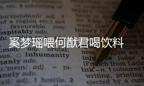 奚梦众撒何猷狗粮君喝瑶喂饮料饮当 夫妻共