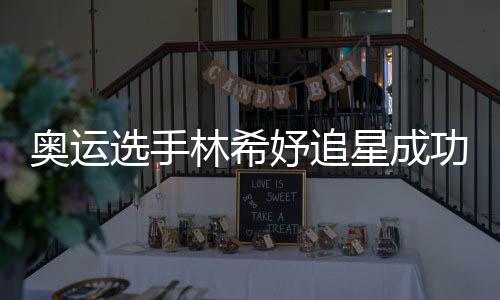 选手星成像张获偶功 加油林希奥运妤追云雷