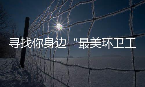 边寻找你身你拿最美环卫工奖等元大 千