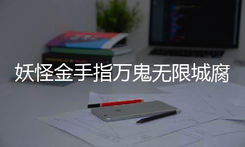 限城指万鬼无攻略金手通关妖怪腐败佛都