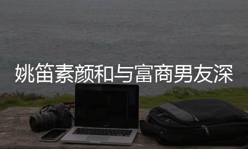 男友年未和与婚3见婚礼姚笛约会素颜深夜富商 求