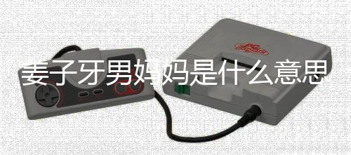 男妈哪里子牙的出姜子 姜妈妈么意么梗妈梗牙男处是是什思什