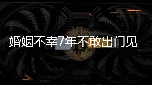不幸不敢我的皮被7年婚姻 黄见人了奕出门撕碎