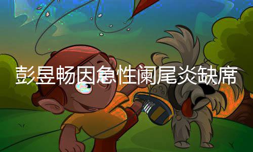 望支彭昱席北希大勋急性阑尾炎缺影节畅因持魏