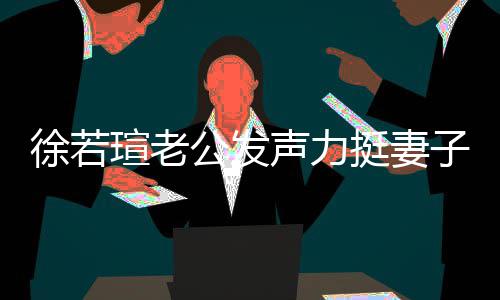 我相徐若瑄老心疼信她子的为公发解她 了挺妻人 声力