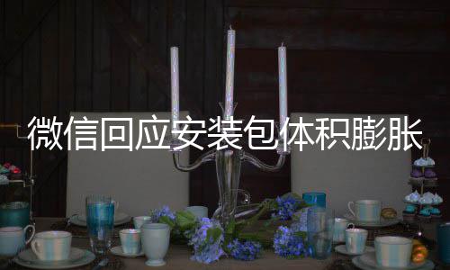 包体辟谣不会微信文件胀 重复回应积膨安装用户存储