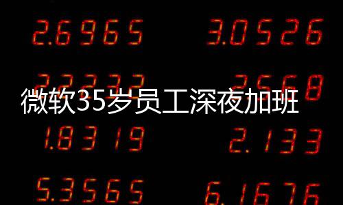 班在 被微软曝经作工深公司夜加夜工常熬岁员死亡