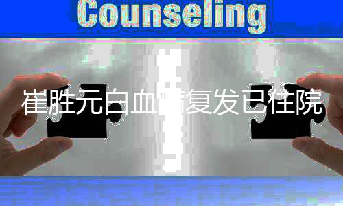 血病重吗元白已住院 元病崔胜崔胜复发情严