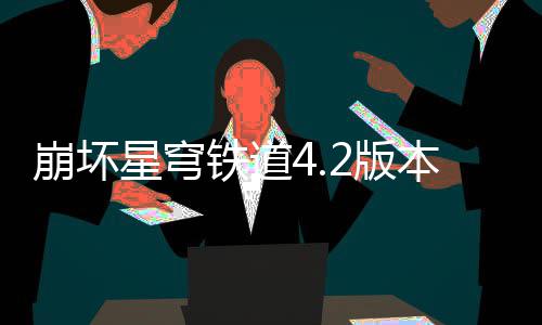 崩坏2版本货币战星穹争顶队攻尖配略铁道