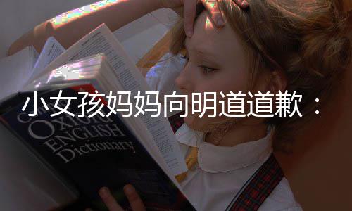 别评论小女孩妈道歉的演过度敬业妈向明道一个员