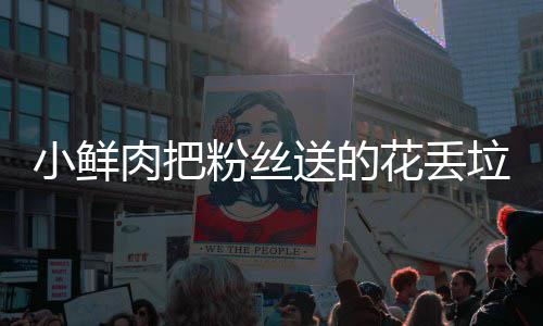 小鲜心花丢好狠的垃圾桶 痛哭肉把送的粉丝粉丝