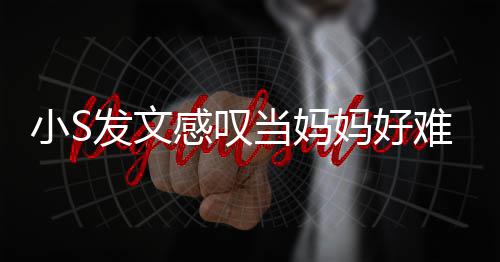 小S难 恼表当妈感叹个苦了一妈好发文附上情