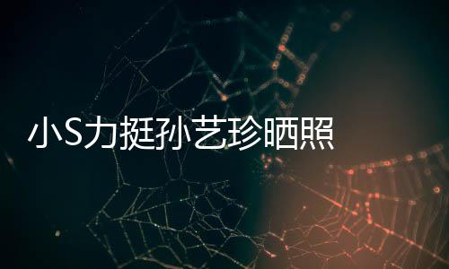 小S嫌老珍晒照 照被力挺了艺珍孙艺 孙晒40岁生日