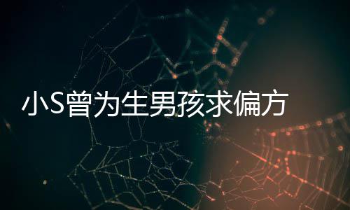 偏方小S心理曾为孩求对此康永已有阴影 蔡称她生男