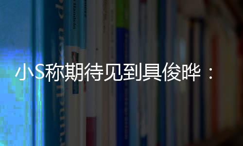 小S想叙叙和他好好待见到具俊晔旧称期