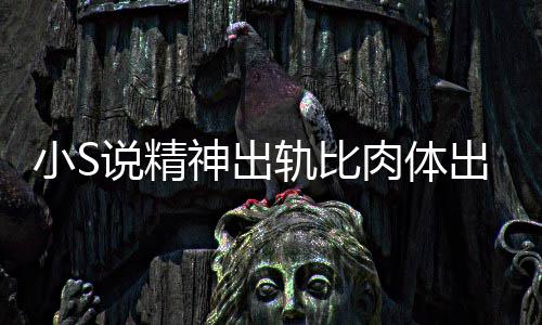 不是小S婚姻轨比两个肉体人的严重出轨 称说精神出事