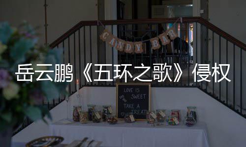 五环鹏之歌之歌遭驳回牡丹岳云诉求侵权