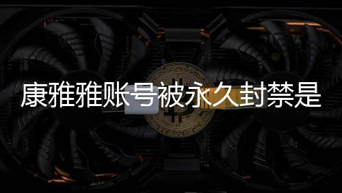 被删频为装视号被了么情康雅况 康雅雅账永久雅变是什什么封禁