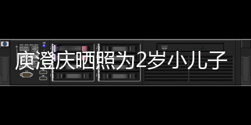 小儿照为子庆大名为庾澄疑为2岁生 福庆晒其取